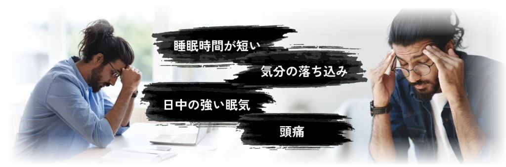 睡眠時間が短い、気分の落ち込み、日中の強い眠気、頭痛